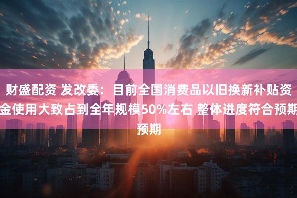财盛配资 发改委：目前全国消费品以旧换新补贴资金使用大致占到全年规模50%左右 整体进度符合预期