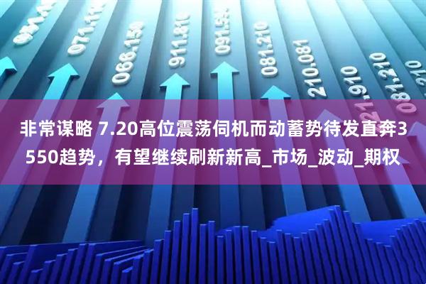 非常谋略 7.20高位震荡伺机而动蓄势待发直奔3550趋势，有望继续刷新新高_市场_波动_期权