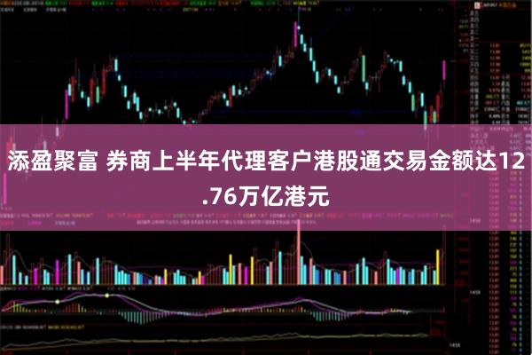 添盈聚富 券商上半年代理客户港股通交易金额达12.76万亿港元