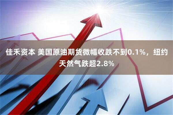 佳禾资本 美国原油期货微幅收跌不到0.1%，纽约天然气跌超2.8%