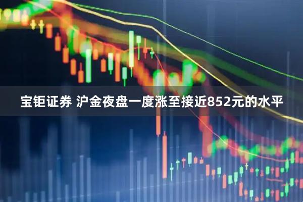 宝钜证券 沪金夜盘一度涨至接近852元的水平