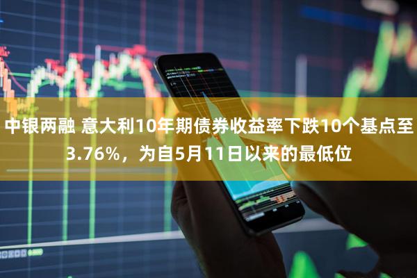中银两融 意大利10年期债券收益率下跌10个基点至3.76%，为自5月11日以来的最低位