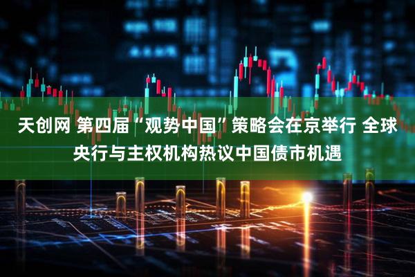 天创网 第四届“观势中国”策略会在京举行 全球央行与主权机构热议中国债市机遇